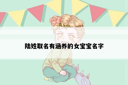 陆姓取名有涵养的女宝宝名字